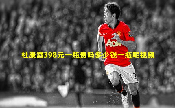 杜康酒398元一瓶贵吗多少钱一瓶呢视频