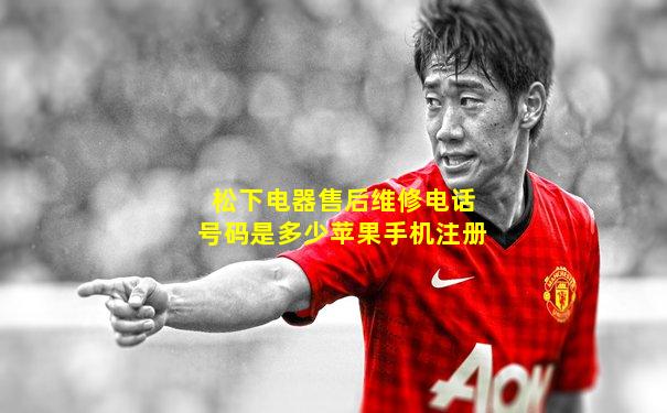 松下电器售后维修电话号码是多少苹果手机注册