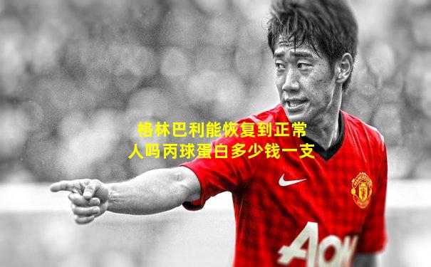 格林巴利能恢复到正常人吗丙球蛋白多少钱一支