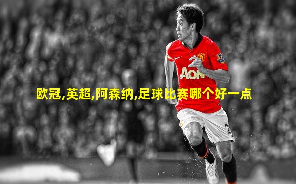 欧冠,英超,阿森纳,足球比赛哪个好一点