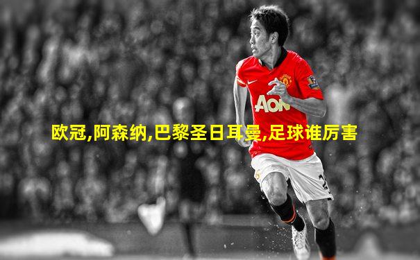 欧冠,阿森纳,巴黎圣日耳曼,足球谁厉害