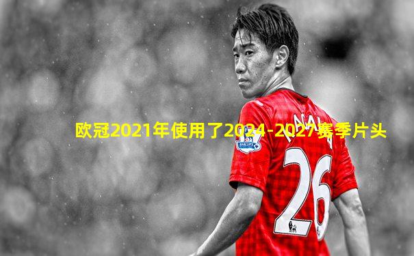 欧冠2021年使用了2024-2027赛季片头