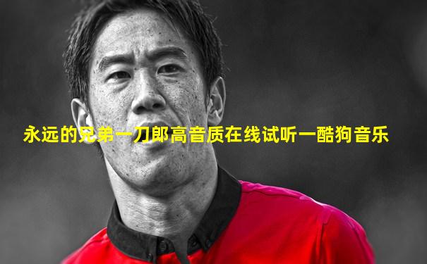 永远的兄弟一刀郎高音质在线试听一酷狗音乐