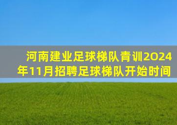 河南建业足球梯队青训2O24年11月招聘足球梯队开始时间