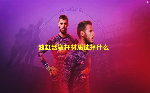 油缸活塞杆材质选择什么