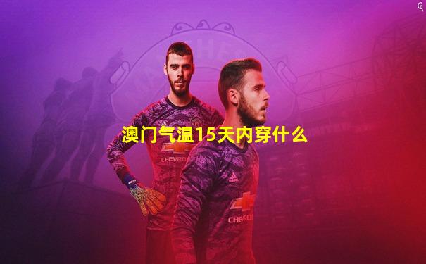 澳门气温15天内穿什么