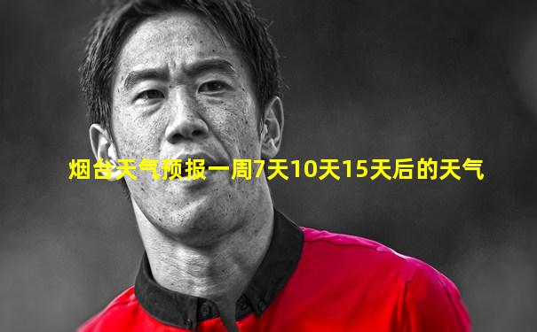 烟台天气预报一周7天10天15天后的天气