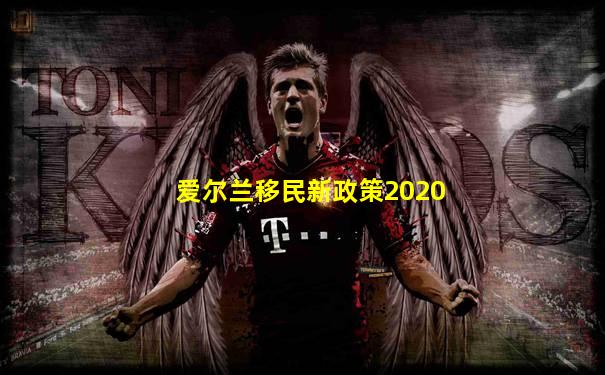 爱尔兰移民新政策2020
