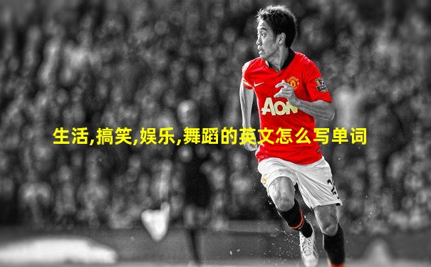 生活,搞笑,娱乐,舞蹈的英文怎么写单词