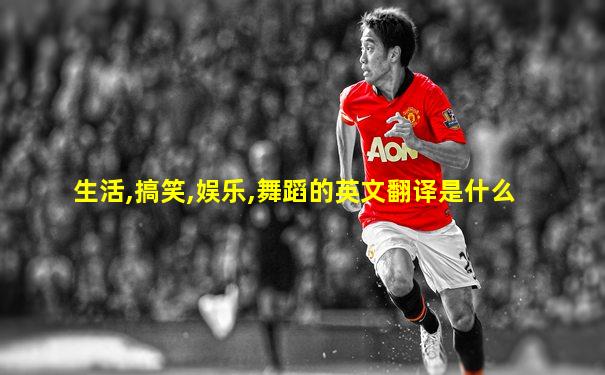 生活,搞笑,娱乐,舞蹈的英文翻译是什么