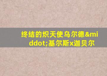 终结的炽天使乌尔德·基尔斯x迦贝尔