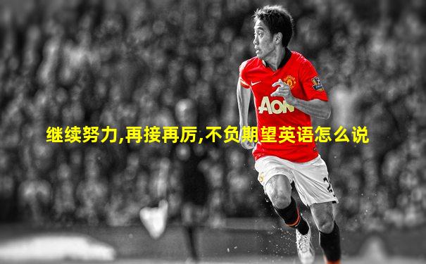 继续努力,再接再厉,不负期望英语怎么说