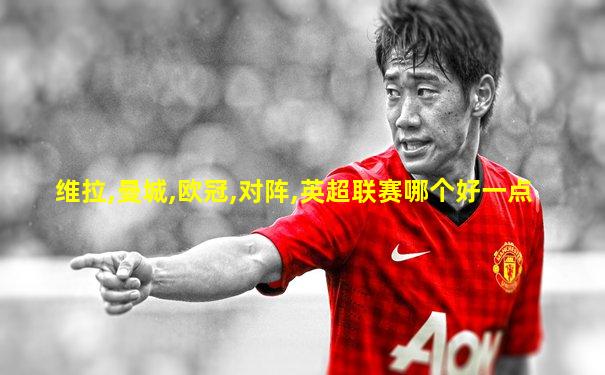 维拉,曼城,欧冠,对阵,英超联赛哪个好一点