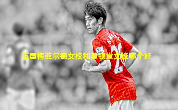 英国梅菲尔德女校和莫顿堂女校哪个好