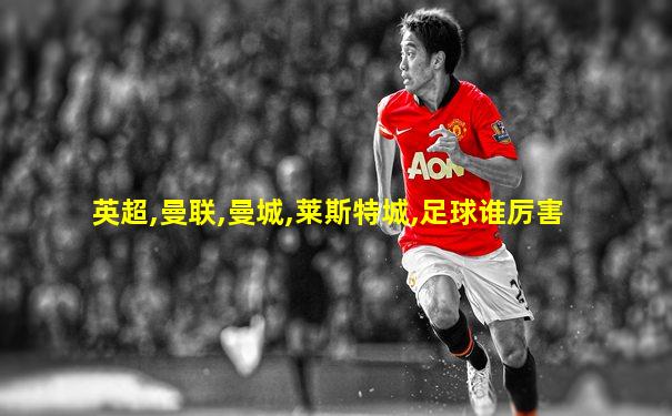 英超,曼联,曼城,莱斯特城,足球谁厉害