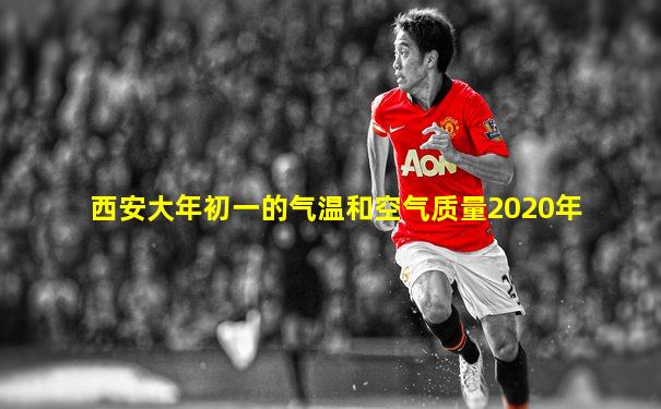 西安大年初一的气温和空气质量2020年