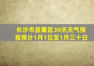 长沙市岳麓区30天天气预报预计1月1日至1月三十日