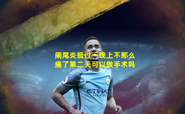 阑尾炎挺过一晚上不那么痛了第二天可以做手术吗