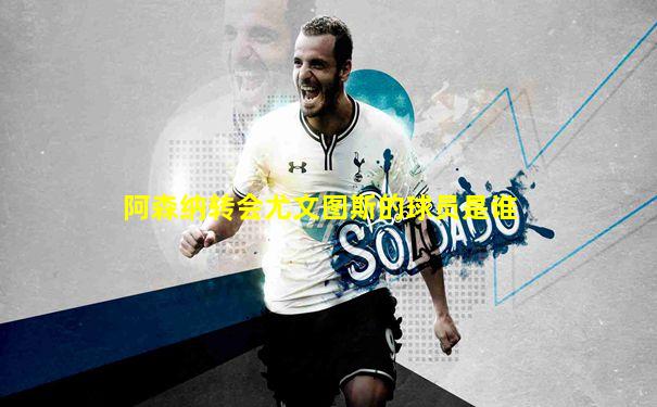 阿森纳转会尤文图斯的球员是谁