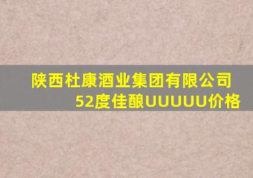 陕西杜康酒业集团有限公司52度佳酿UUUUU价格