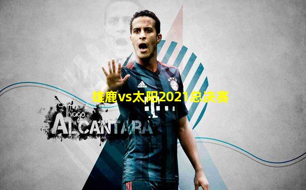 雄鹿vs太阳2021总决赛